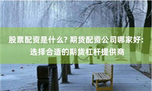 股票配资是什么? 期货配资公司哪家好: 选择合适的期货杠杆提供商