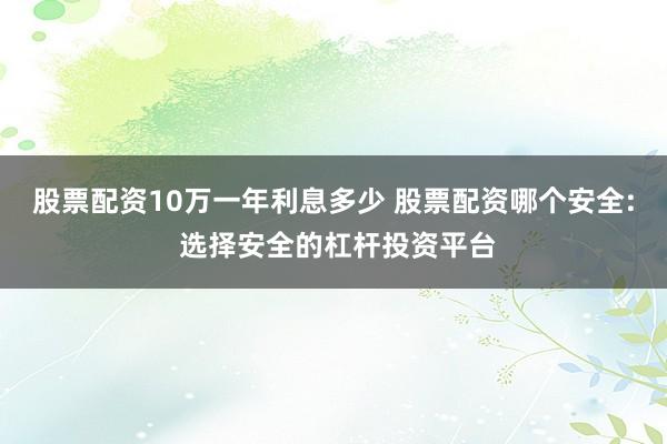 股票配资10万一年利息多少 股票配资哪个安全: 选择安全的杠杆投资平台
