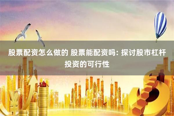 股票配资怎么做的 股票能配资吗: 探讨股市杠杆投资的可行性