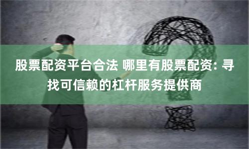 股票配资平台合法 哪里有股票配资: 寻找可信赖的杠杆服务提供商
