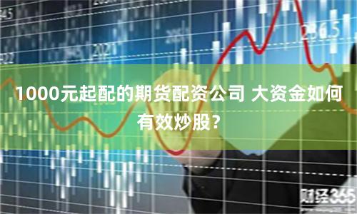 1000元起配的期货配资公司 大资金如何有效炒股？