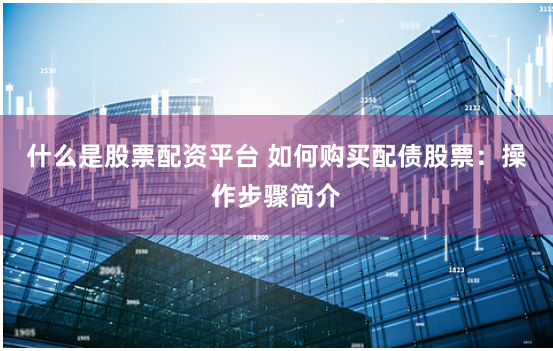 什么是股票配资平台 如何购买配债股票：操作步骤简介