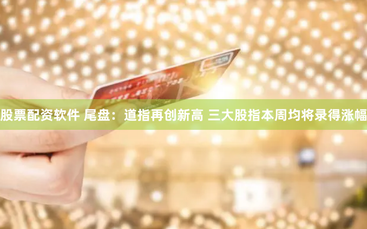 股票配资软件 尾盘：道指再创新高 三大股指本周均将录得涨幅