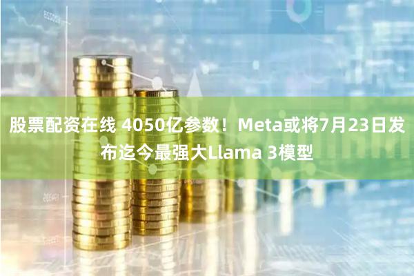 股票配资在线 4050亿参数！Meta或将7月23日发布迄今最强大Llama 3模型
