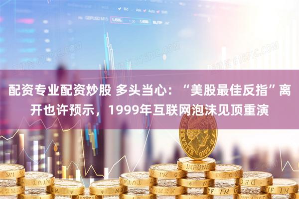 配资专业配资炒股 多头当心：“美股最佳反指”离开也许预示，1999年互联网泡沫见顶重演