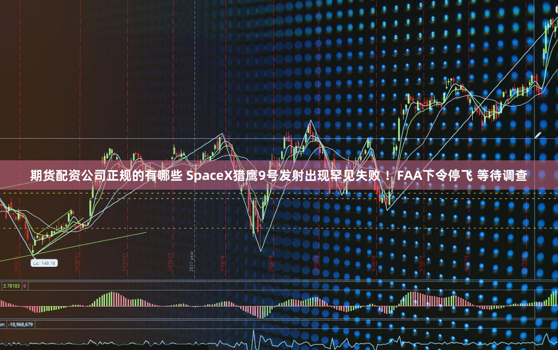 期货配资公司正规的有哪些 SpaceX猎鹰9号发射出现罕见失败 ！FAA下令停飞 等待调查