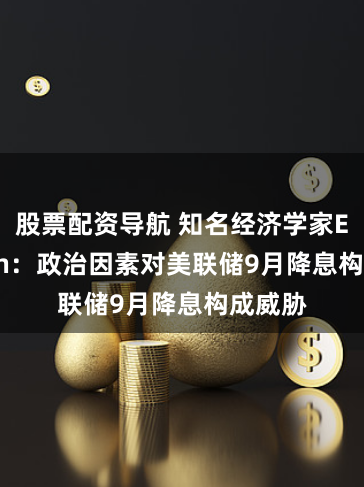 股票配资导航 知名经济学家El-Erian：政治因素对美联储9月降息构成威胁