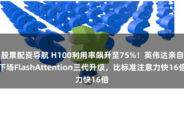 股票配资导航 H100利用率飙升至75%！英伟达亲自下场FlashAttention三代升级，比标准注意力快16倍