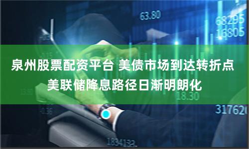 泉州股票配资平台 美债市场到达转折点 美联储降息路径日渐明朗化