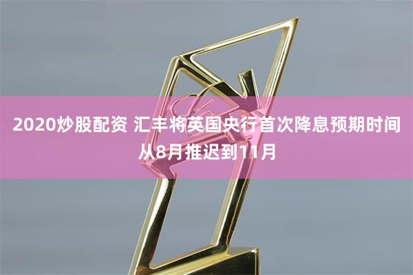 2020炒股配资 汇丰将英国央行首次降息预期时间从8月推迟到11月