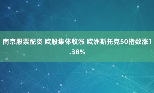 南京股票配资 欧股集体收涨 欧洲斯托克50指数涨1.38%