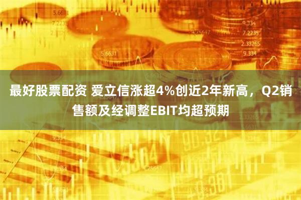 最好股票配资 爱立信涨超4%创近2年新高，Q2销售额及经调整EBIT均超预期