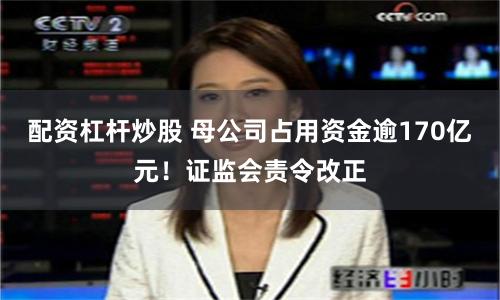 配资杠杆炒股 母公司占用资金逾170亿元！证监会责令改正
