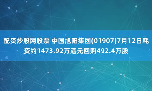 配资炒股网股票 中国旭阳集团(01907)7月12日耗资约1473.92万港元回购492.4万股