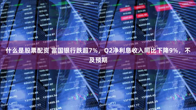 什么是股票配资 富国银行跌超7%，Q2净利息收入同比下降9%，不及预期