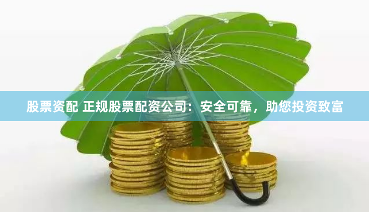股票资配 正规股票配资公司：安全可靠，助您投资致富