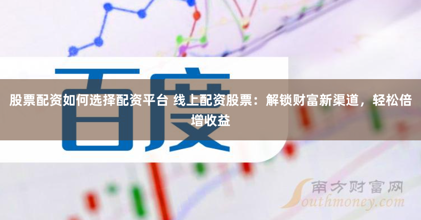 股票配资如何选择配资平台 线上配资股票:解锁财富新渠道,轻松倍增收益