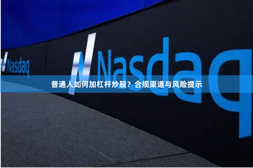 普通人如何加杠杆炒股？合规渠道与风险提示