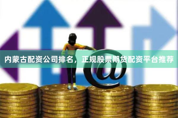 内蒙古配资公司排名，正规股票期货配资平台推荐