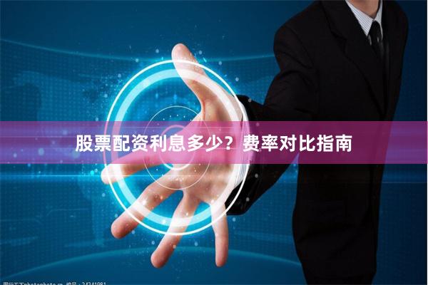 股票配资利息多少？费率对比指南