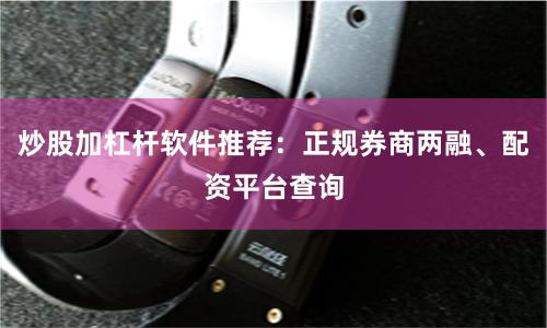 炒股加杠杆软件推荐：正规券商两融、配资平台查询
