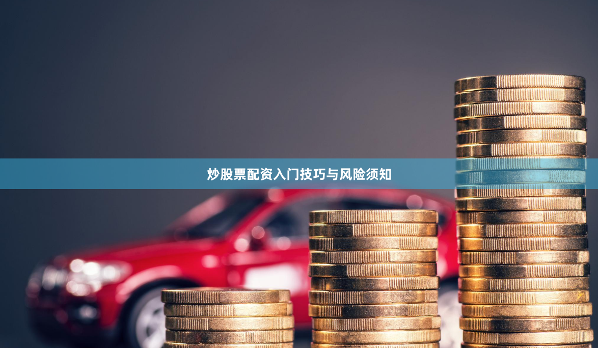 炒股票配资入门技巧与风险须知